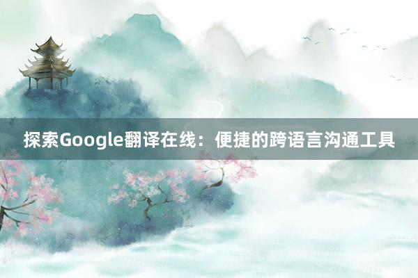 探索Google翻译在线：便捷的跨语言沟通工具