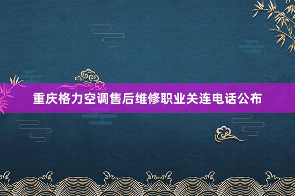 重庆格力空调售后维修职业关连电话公布